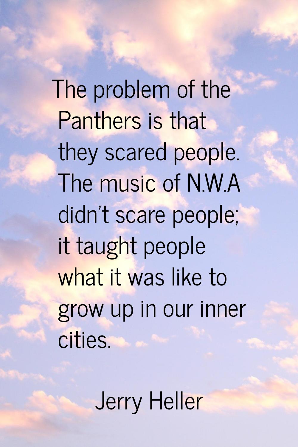 The problem of the Panthers is that they scared people. The music of N.W.A didn't scare people; it 