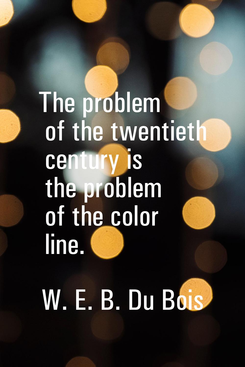 The problem of the twentieth century is the problem of the color line.