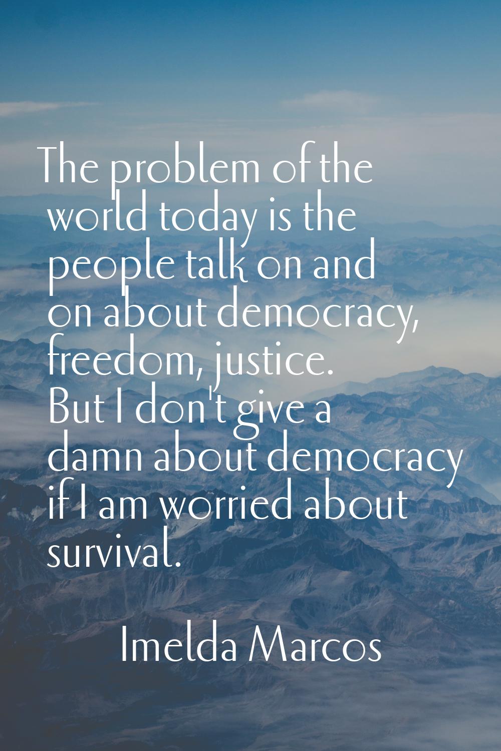 The problem of the world today is the people talk on and on about democracy, freedom, justice. But 