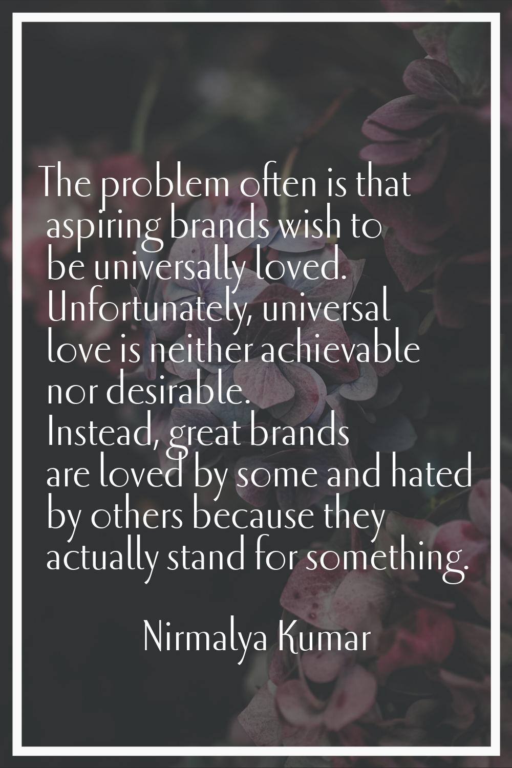 The problem often is that aspiring brands wish to be universally loved. Unfortunately, universal lo
