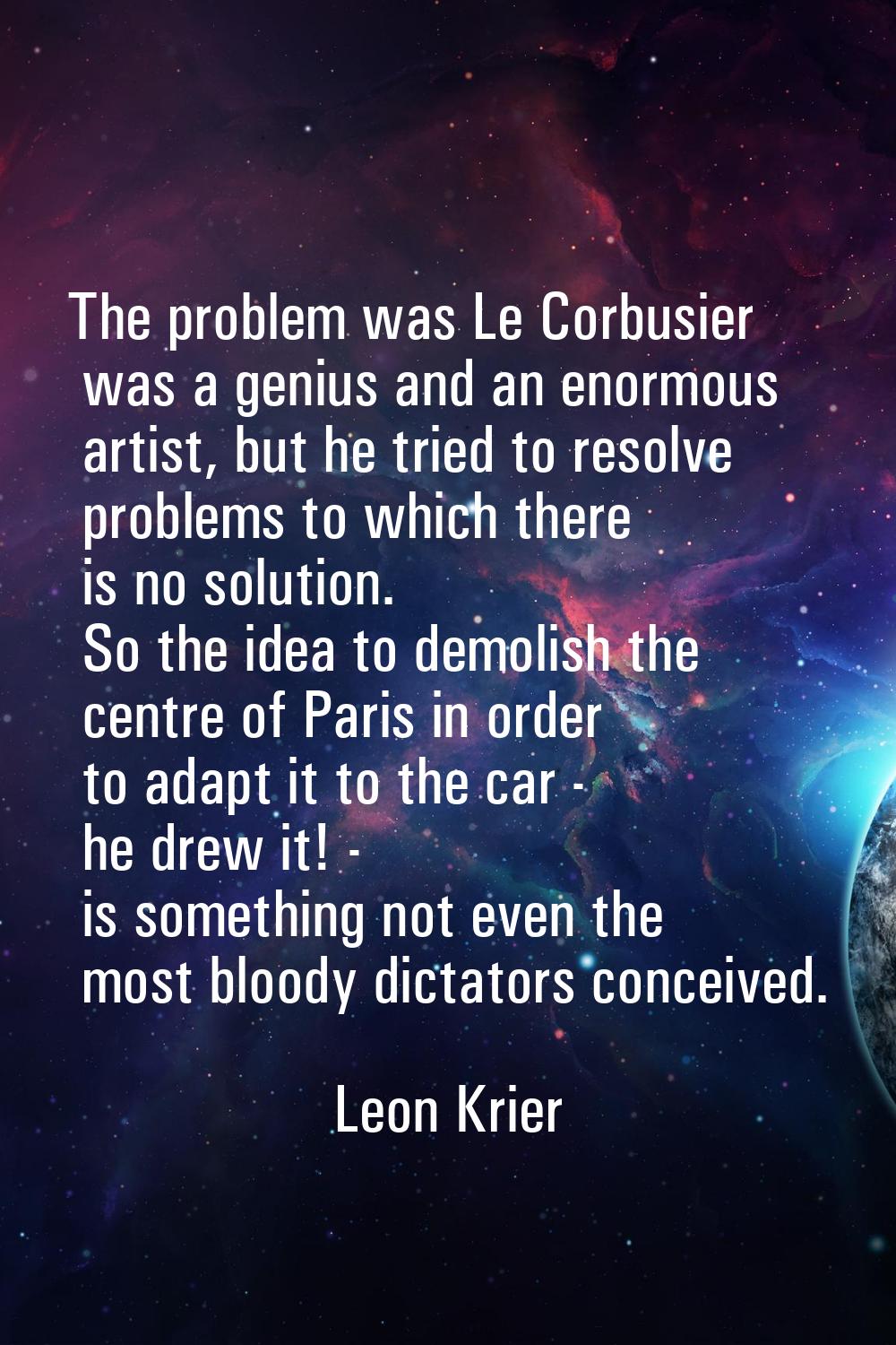 The problem was Le Corbusier was a genius and an enormous artist, but he tried to resolve problems 