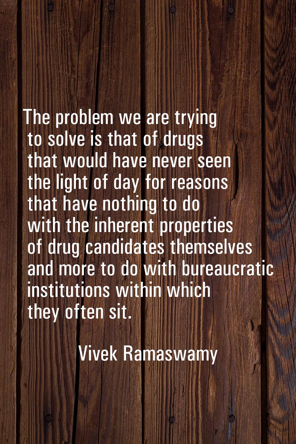 The problem we are trying to solve is that of drugs that would have never seen the light of day for