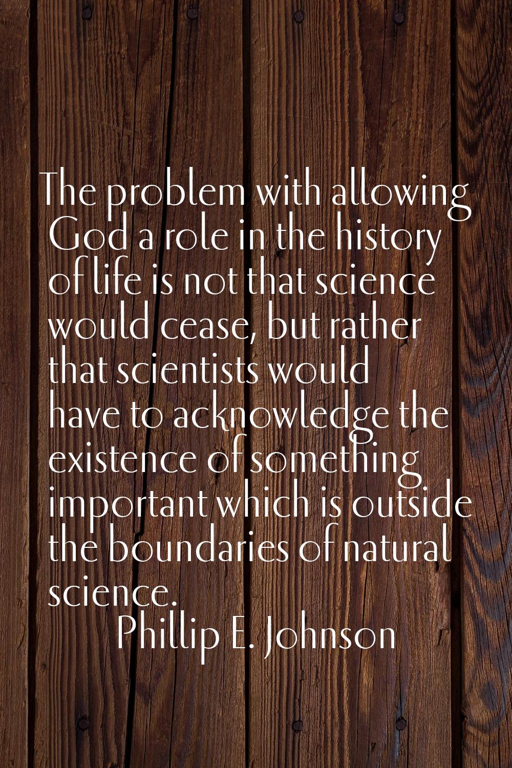 The problem with allowing God a role in the history of life is not that science would cease, but ra