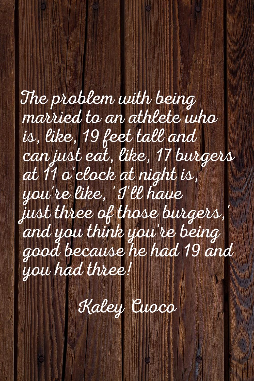 The problem with being married to an athlete who is, like, 19 feet tall and can just eat, like, 17 
