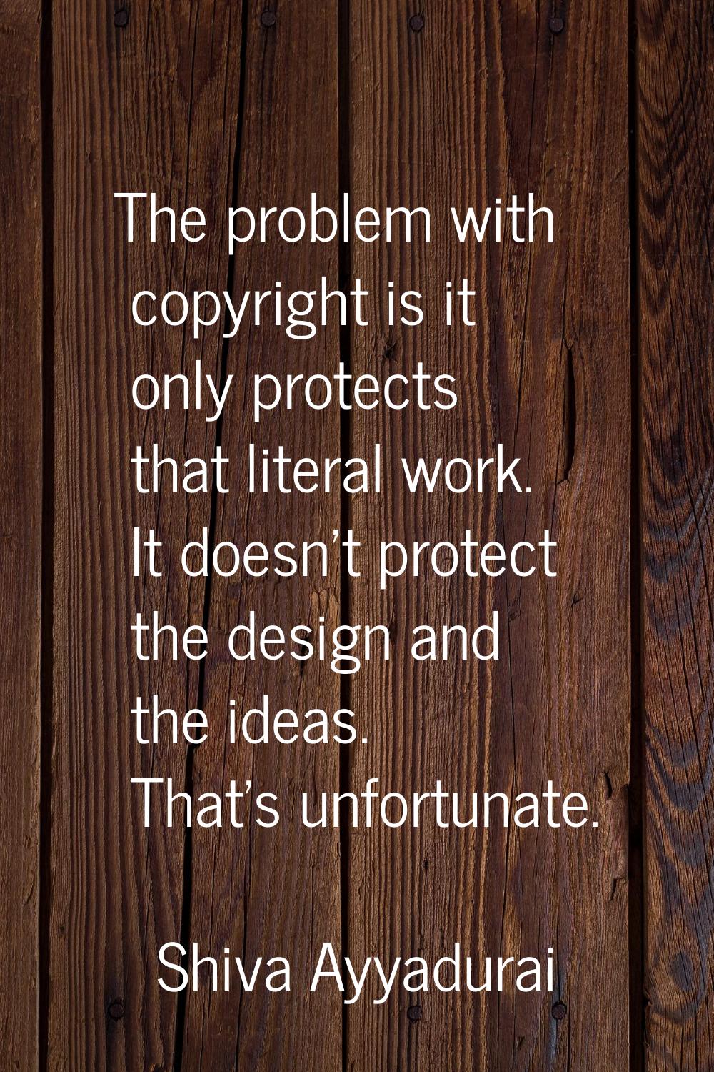 The problem with copyright is it only protects that literal work. It doesn't protect the design and