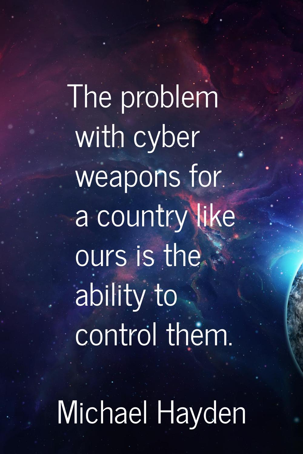 The problem with cyber weapons for a country like ours is the ability to control them.