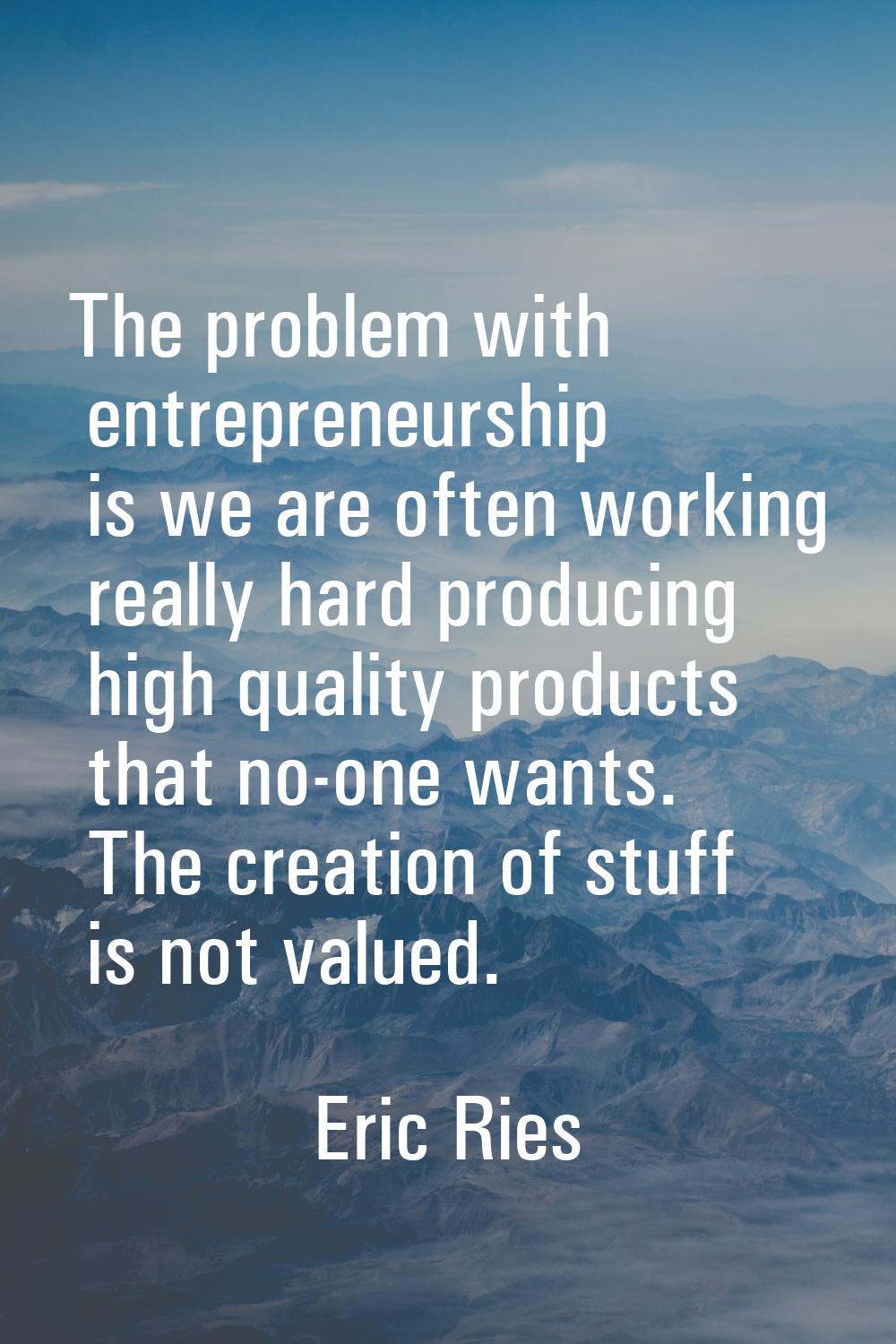The problem with entrepreneurship is we are often working really hard producing high quality produc
