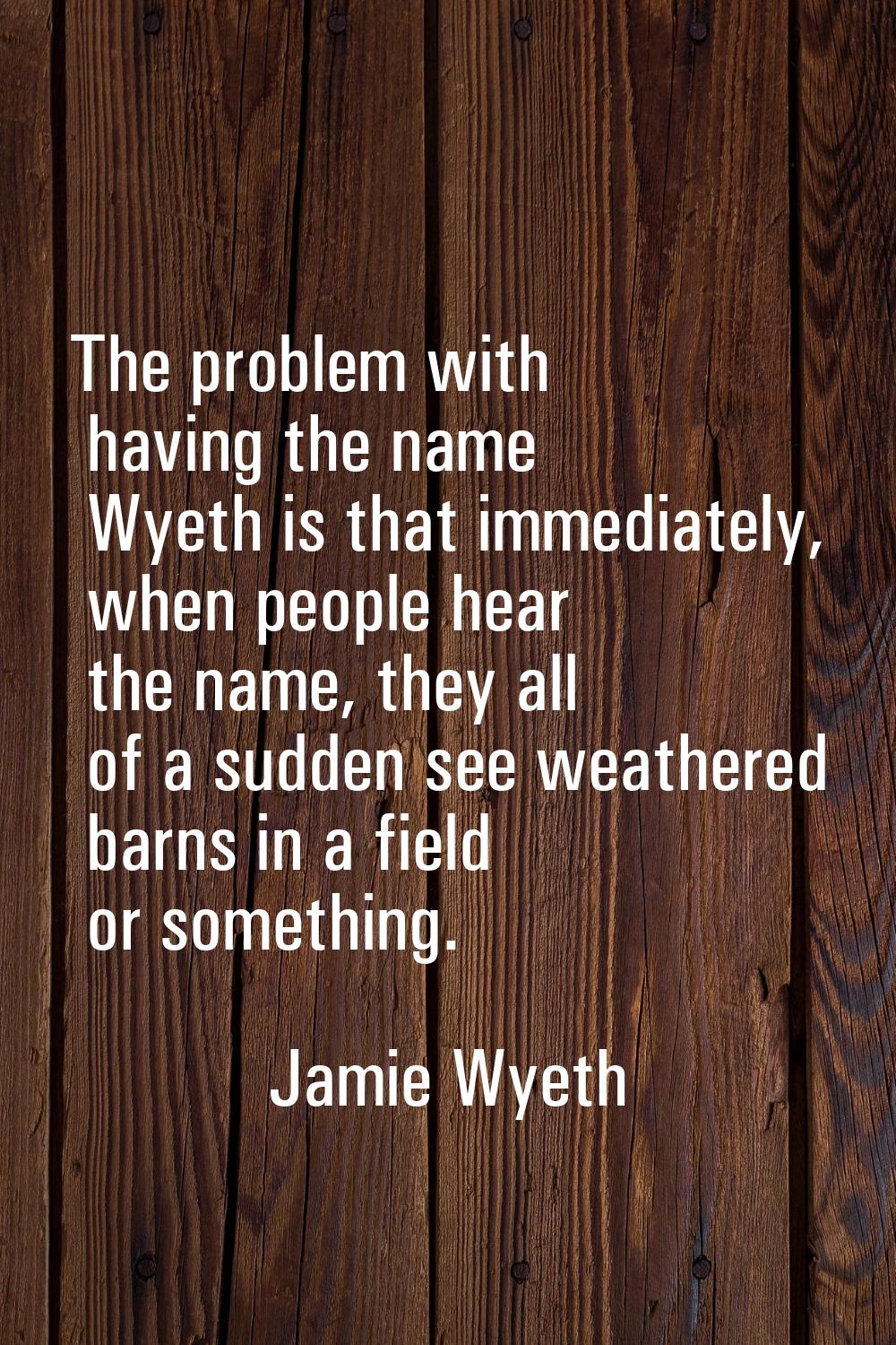 The problem with having the name Wyeth is that immediately, when people hear the name, they all of 