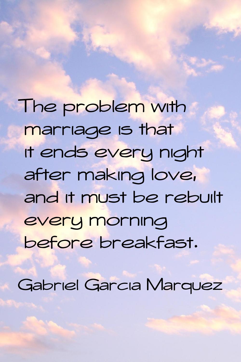 The problem with marriage is that it ends every night after making love, and it must be rebuilt eve