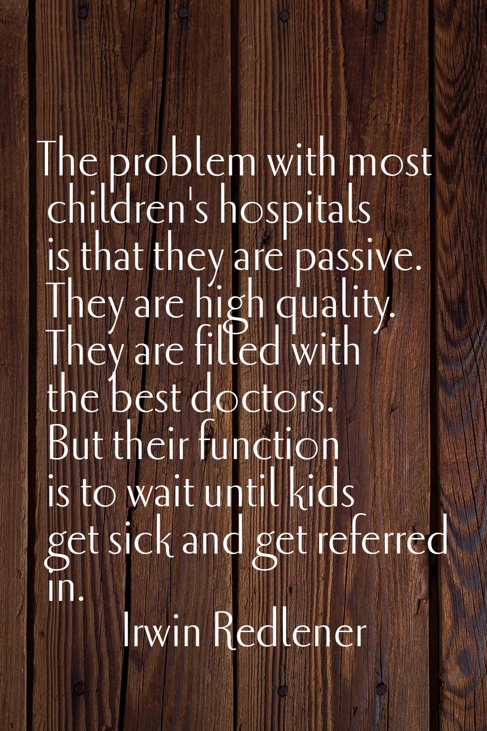 The problem with most children's hospitals is that they are passive. They are high quality. They ar