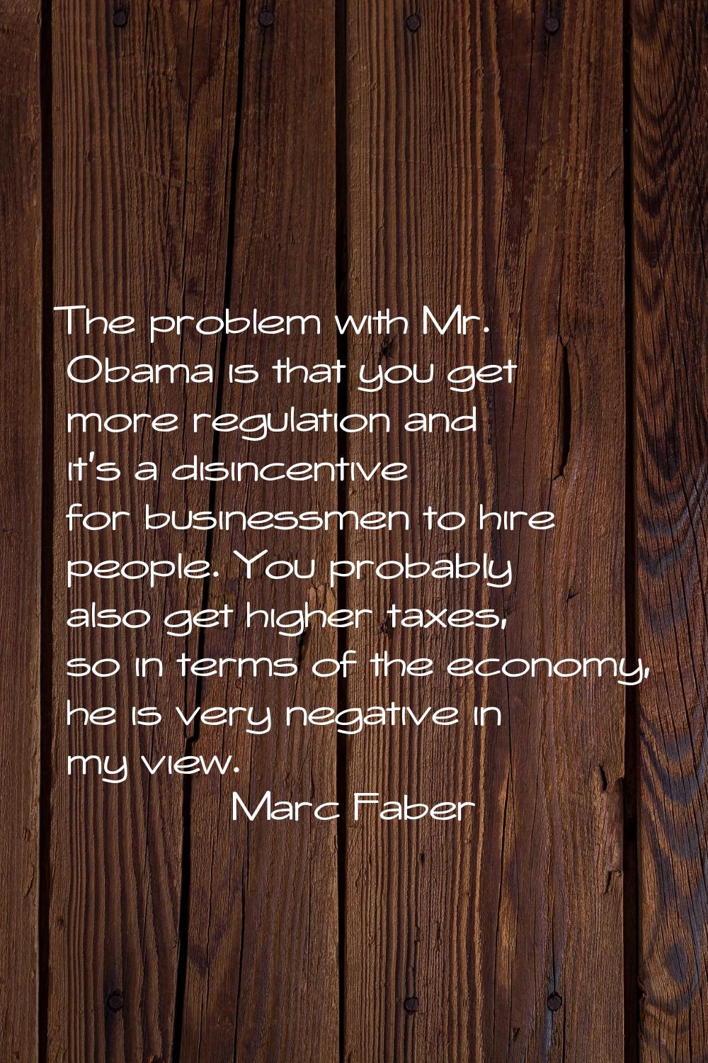 The problem with Mr. Obama is that you get more regulation and it's a disincentive for businessmen 