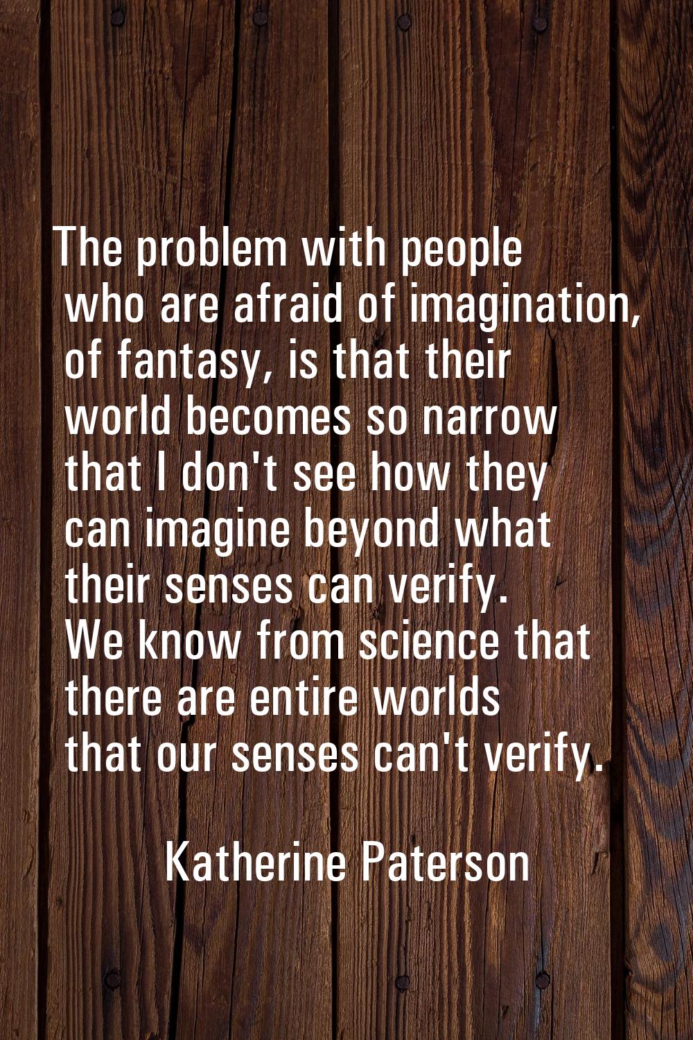 The problem with people who are afraid of imagination, of fantasy, is that their world becomes so n