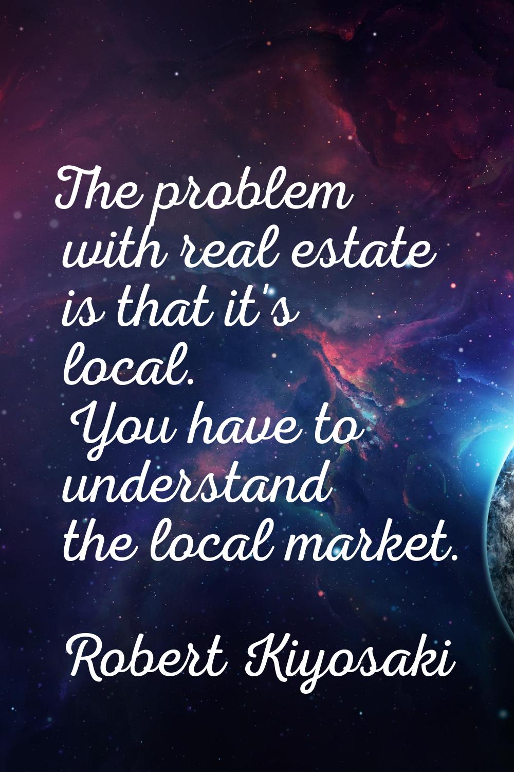The problem with real estate is that it's local. You have to understand the local market.