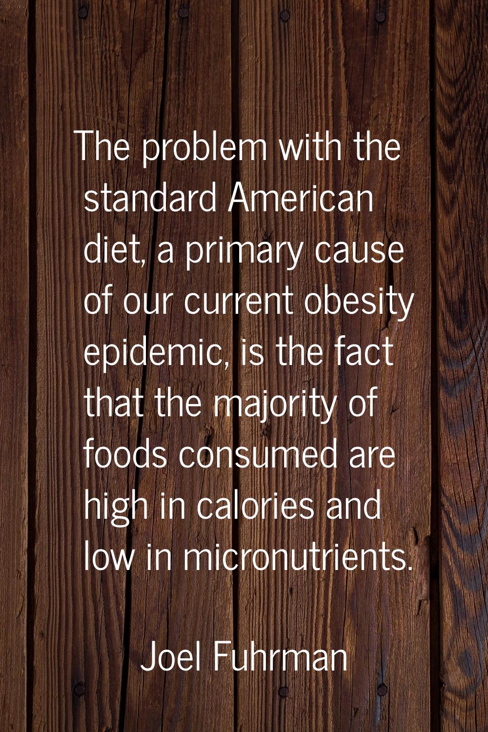 The problem with the standard American diet, a primary cause of our current obesity epidemic, is th