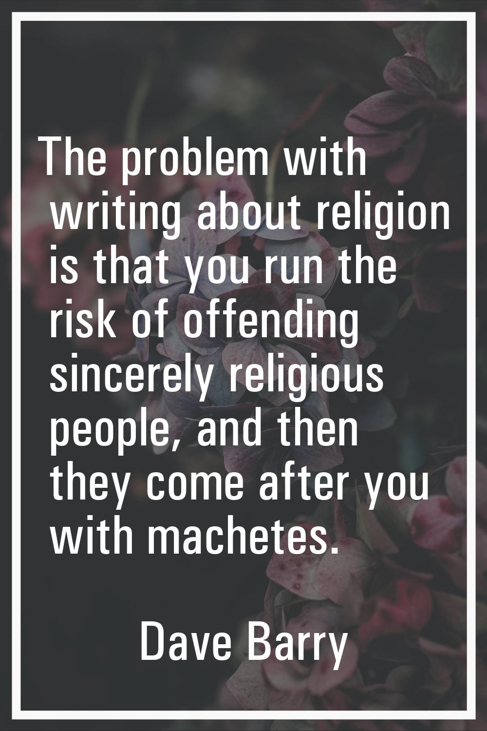 The problem with writing about religion is that you run the risk of offending sincerely religious p