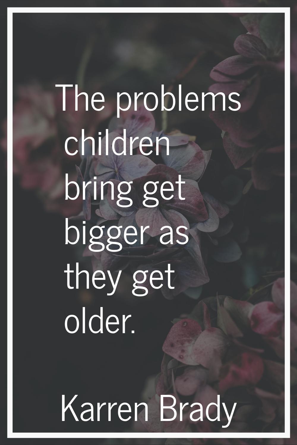 The problems children bring get bigger as they get older.