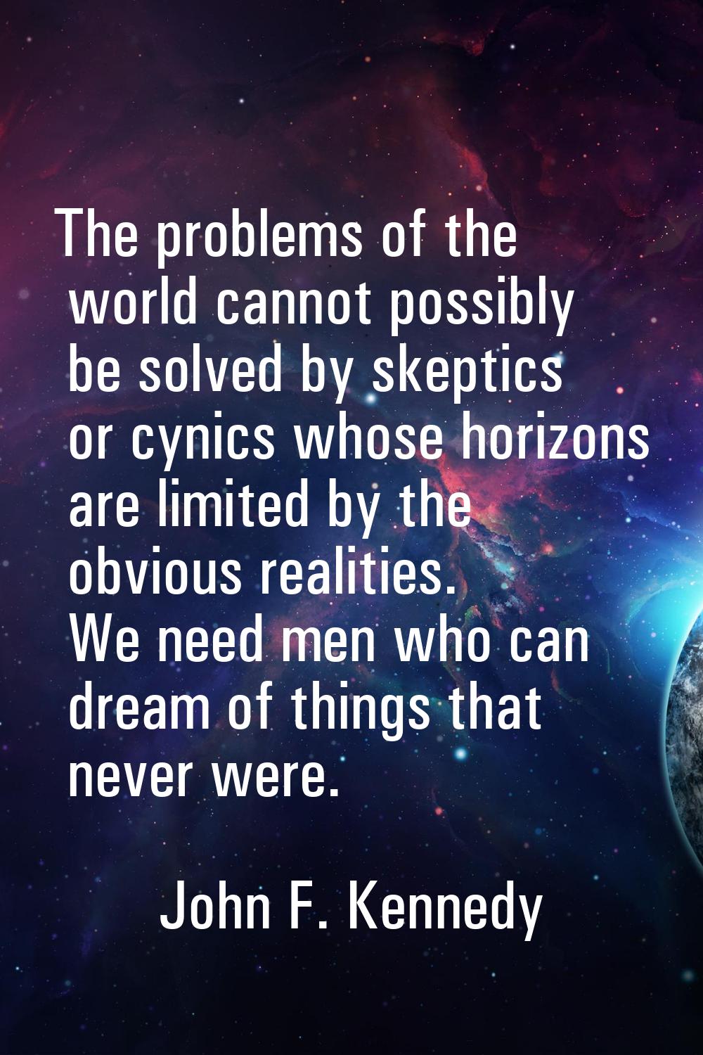 The problems of the world cannot possibly be solved by skeptics or cynics whose horizons are limite