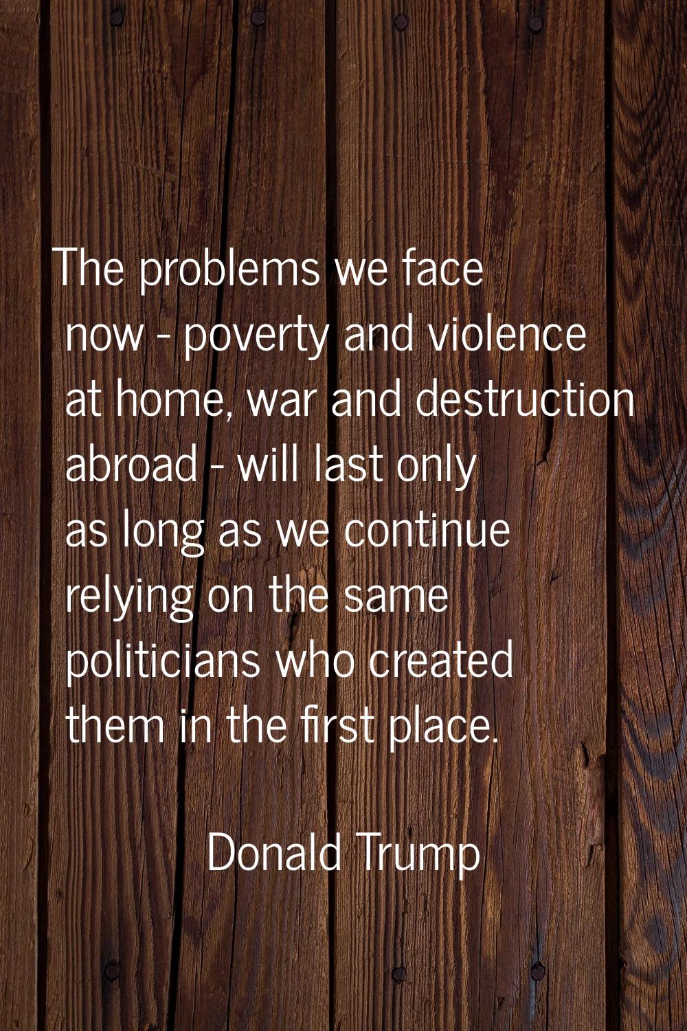 The problems we face now - poverty and violence at home, war and destruction abroad - will last onl