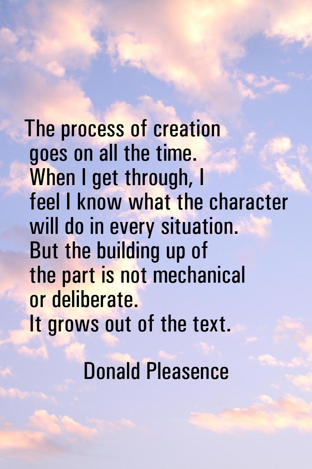 The process of creation goes on all the time. When I get through, I feel I know what the character 