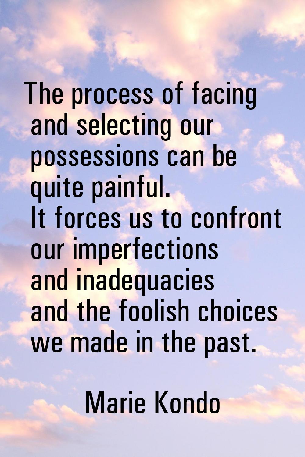The process of facing and selecting our possessions can be quite painful. It forces us to confront 