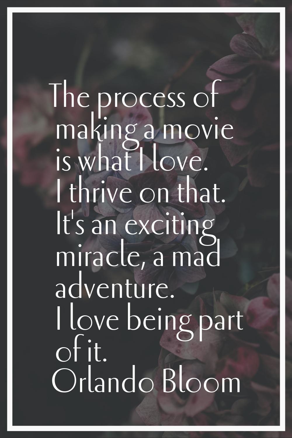 The process of making a movie is what I love. I thrive on that. It's an exciting miracle, a mad adv
