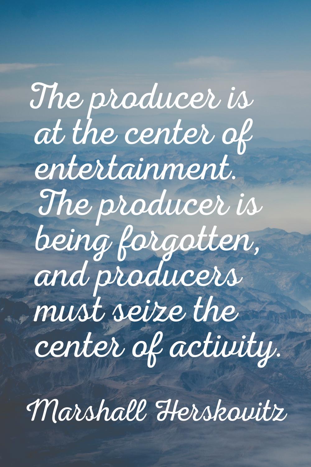 The producer is at the center of entertainment. The producer is being forgotten, and producers must