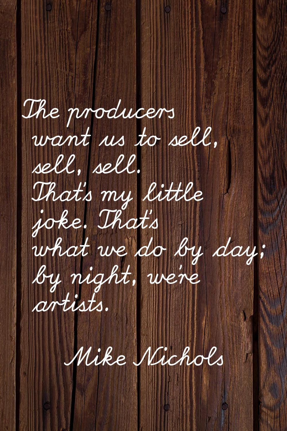 The producers want us to sell, sell, sell. That's my little joke. That's what we do by day; by nigh