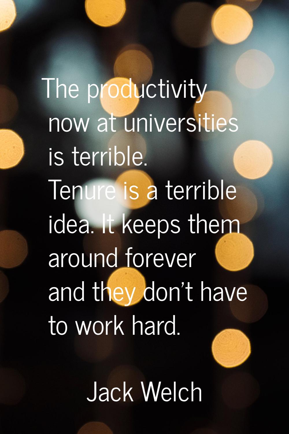 The productivity now at universities is terrible. Tenure is a terrible idea. It keeps them around f
