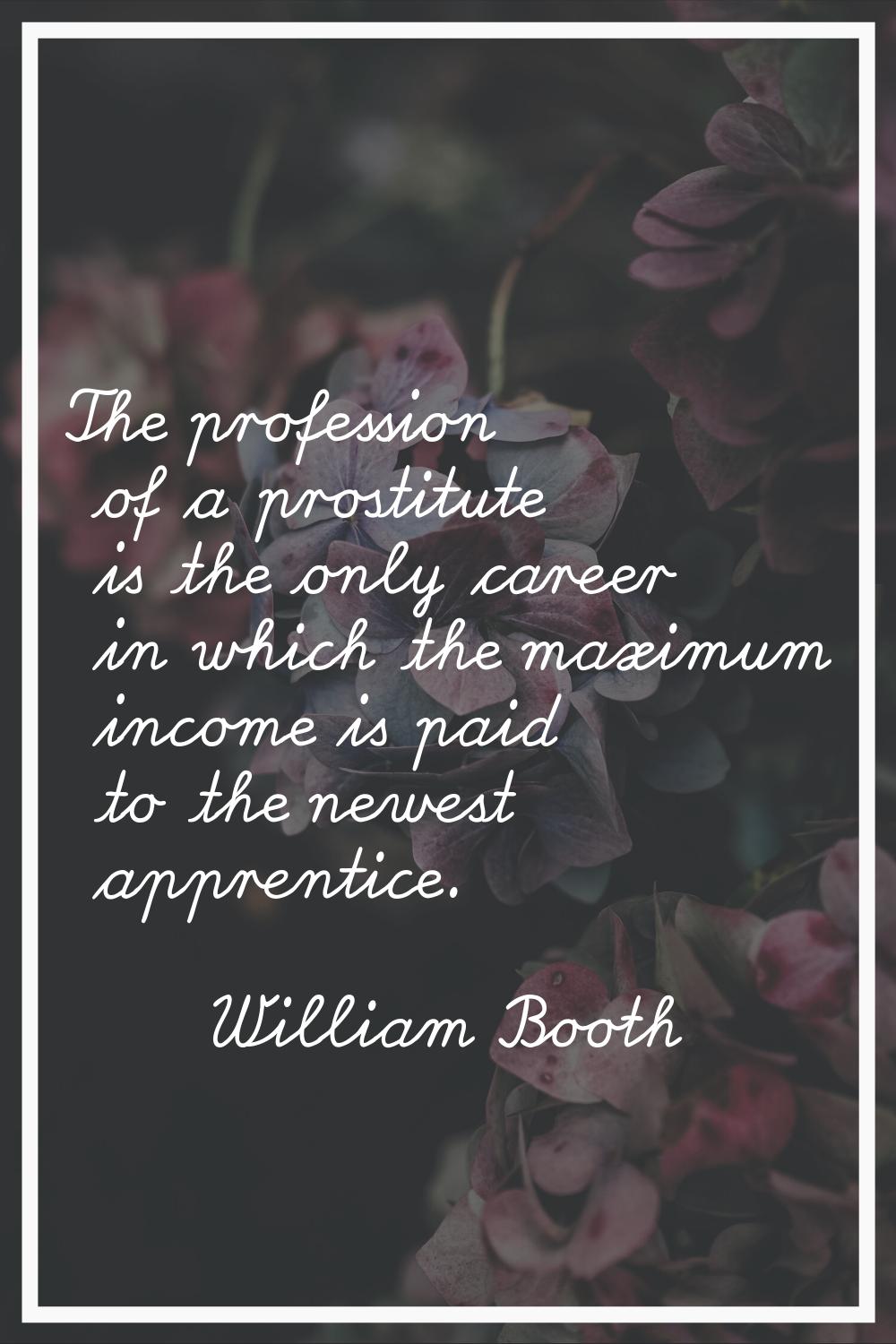 The profession of a prostitute is the only career in which the maximum income is paid to the newest