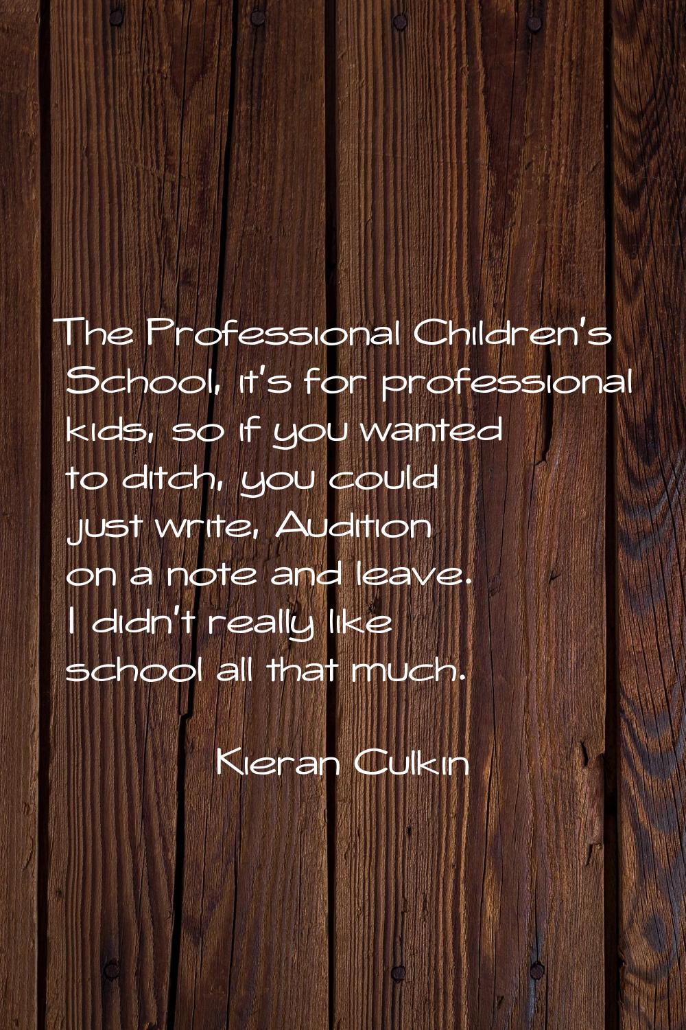 The Professional Children's School, it's for professional kids, so if you wanted to ditch, you coul