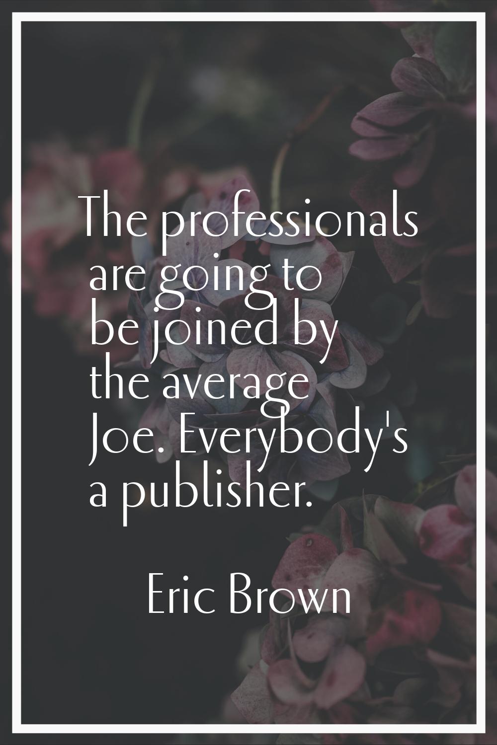 The professionals are going to be joined by the average Joe. Everybody's a publisher.