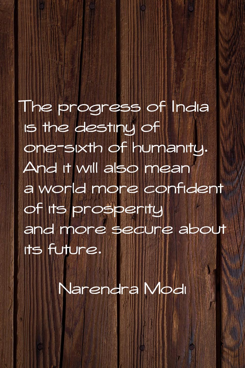 The progress of India is the destiny of one-sixth of humanity. And it will also mean a world more c