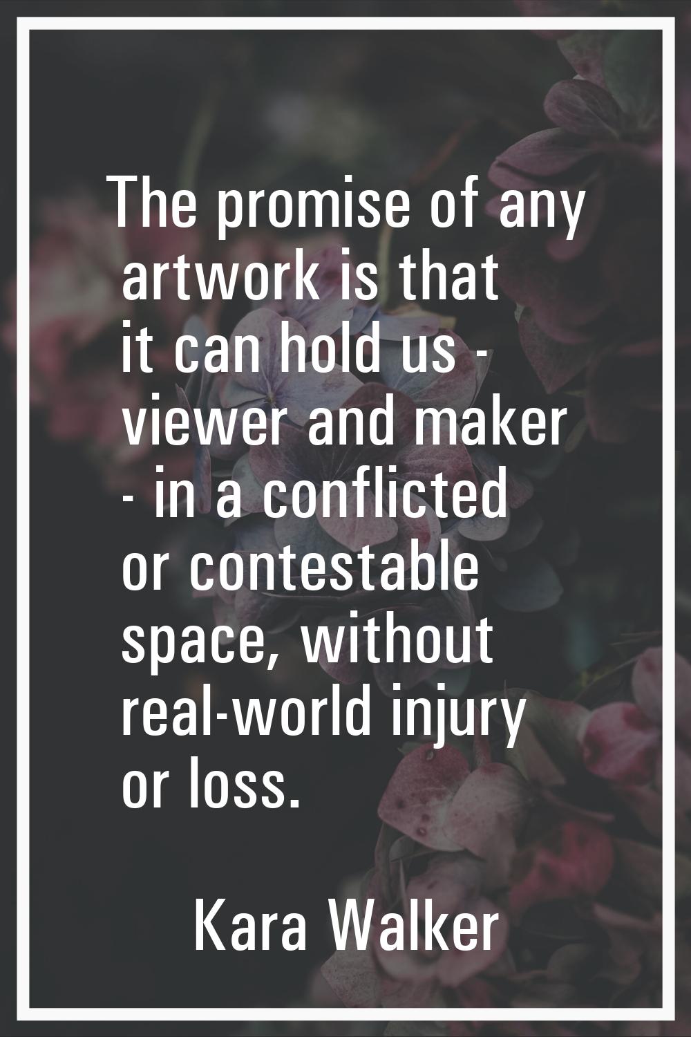 The promise of any artwork is that it can hold us - viewer and maker - in a conflicted or contestab
