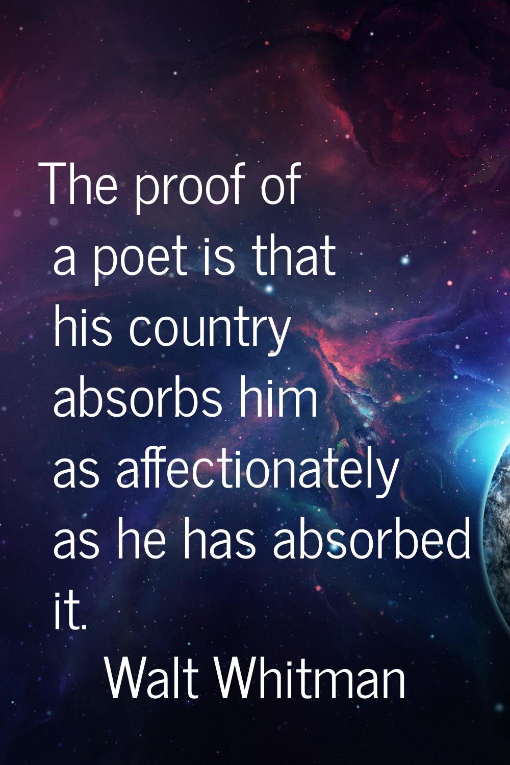 The proof of a poet is that his country absorbs him as affectionately as he has absorbed it.