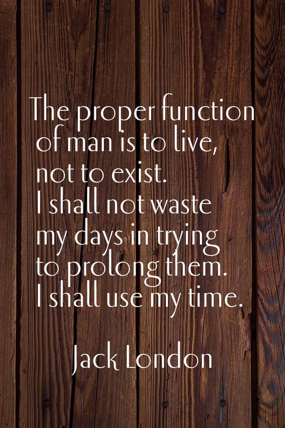 The proper function of man is to live, not to exist. I shall not waste my days in trying to prolong