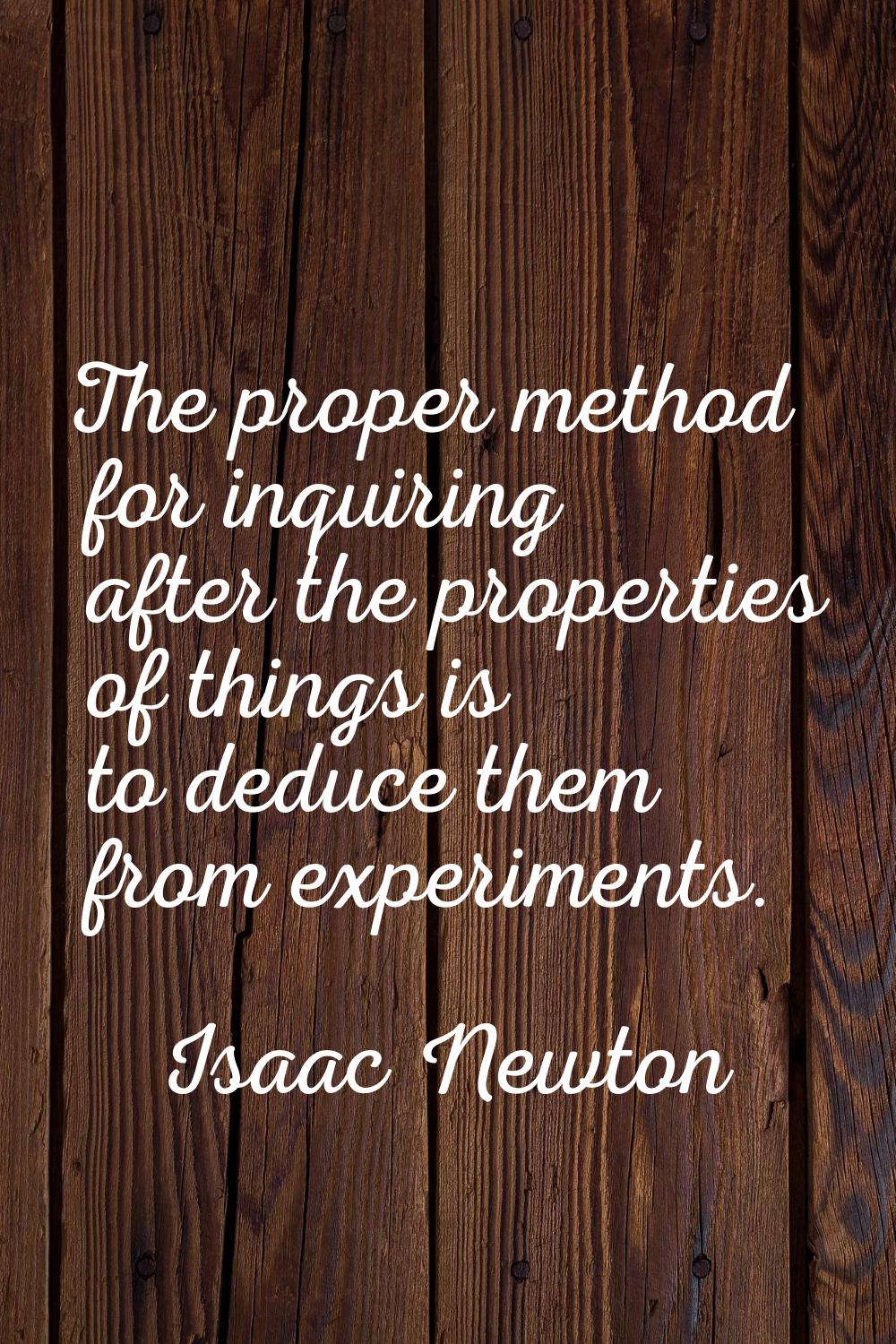 The proper method for inquiring after the properties of things is to deduce them from experiments.