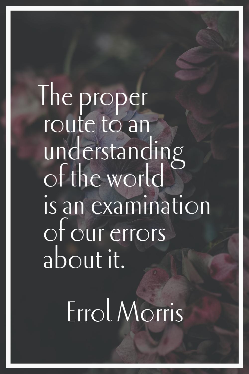 The proper route to an understanding of the world is an examination of our errors about it.