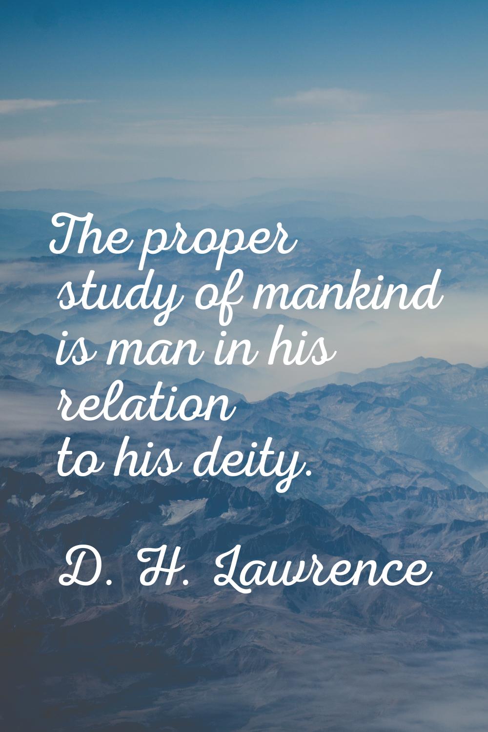 The proper study of mankind is man in his relation to his deity.