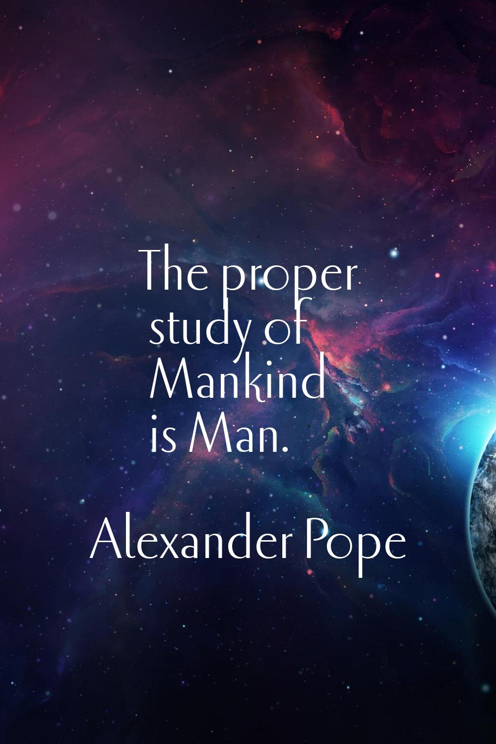 The proper study of Mankind is Man.