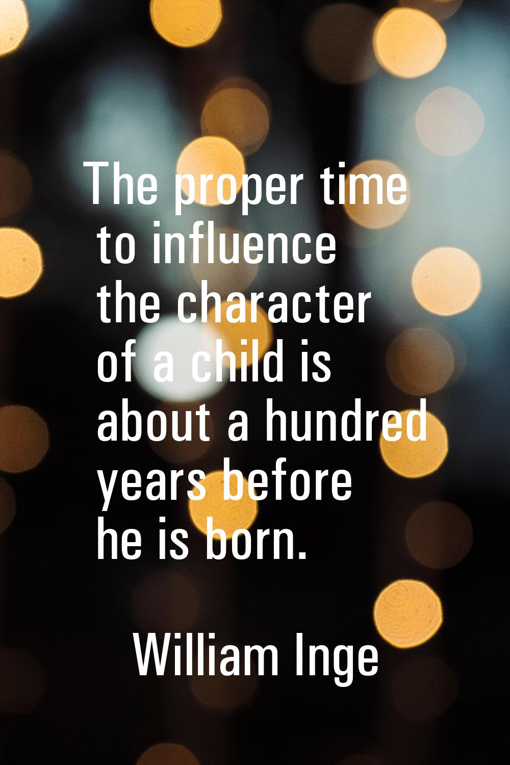 The proper time to influence the character of a child is about a hundred years before he is born.
