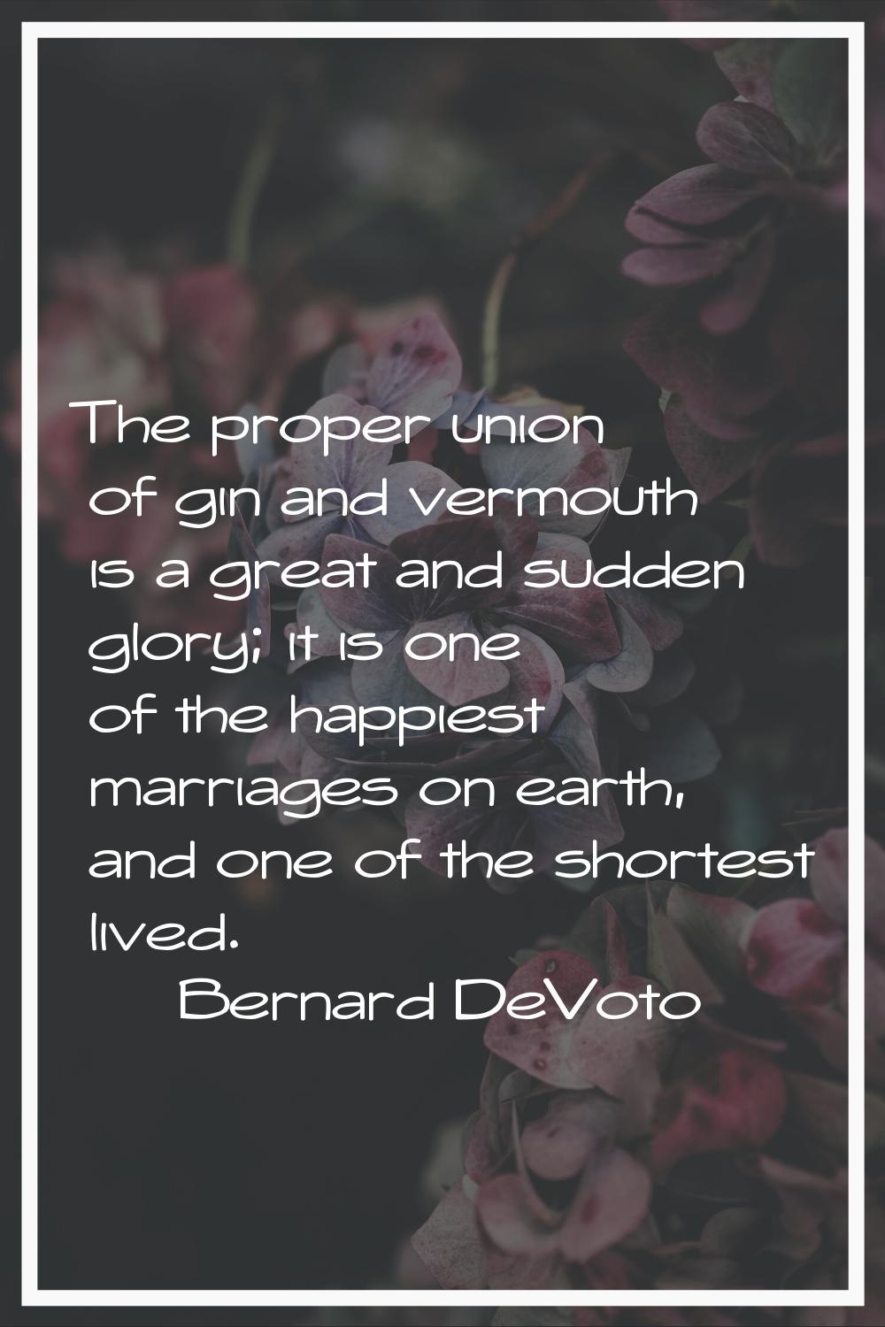 The proper union of gin and vermouth is a great and sudden glory; it is one of the happiest marriag