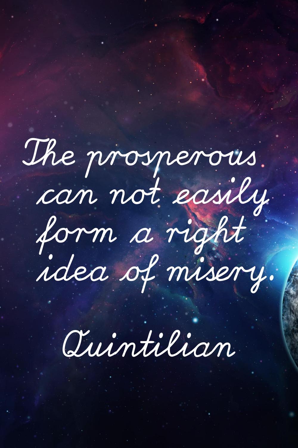 The prosperous can not easily form a right idea of misery.