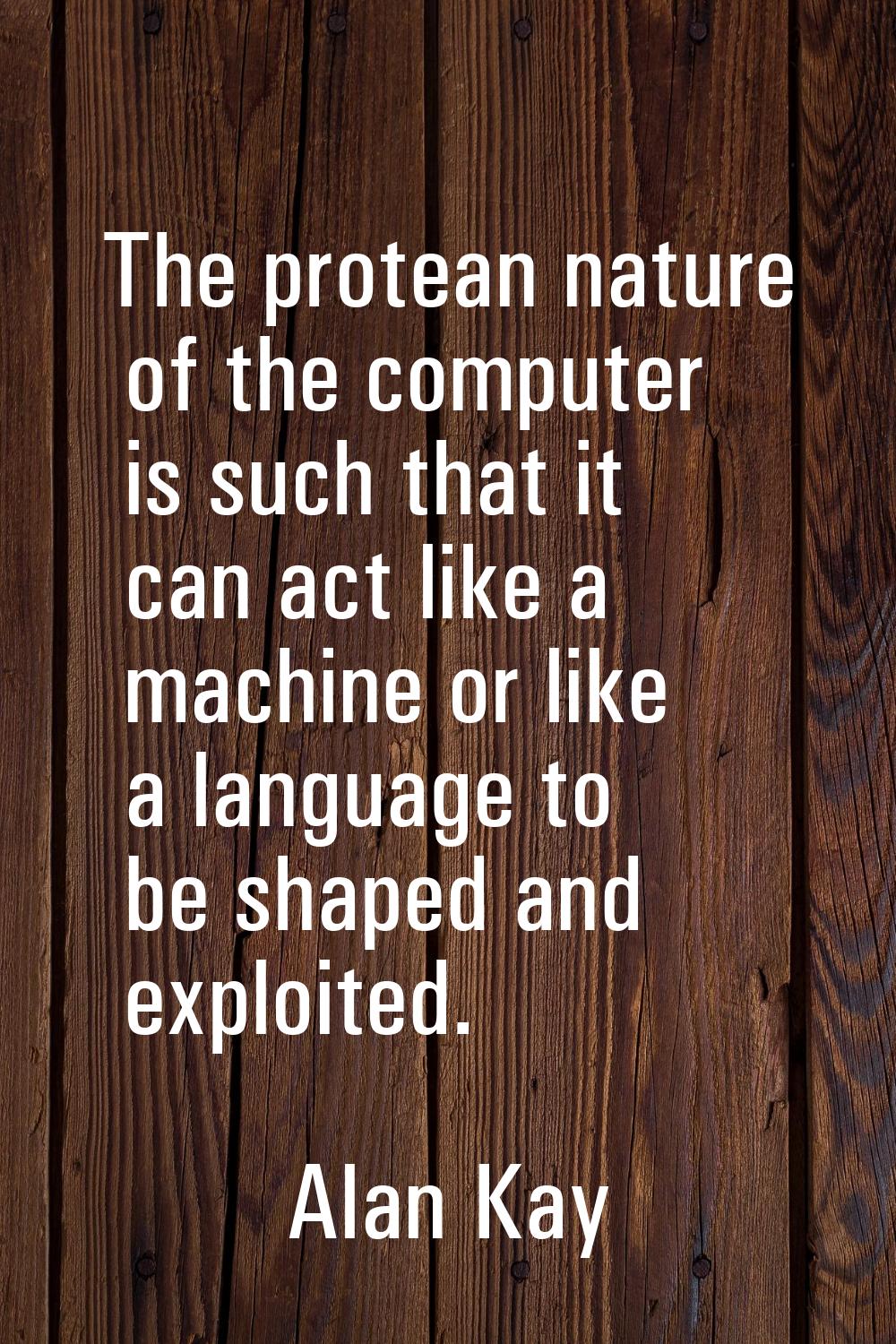 The protean nature of the computer is such that it can act like a machine or like a language to be 