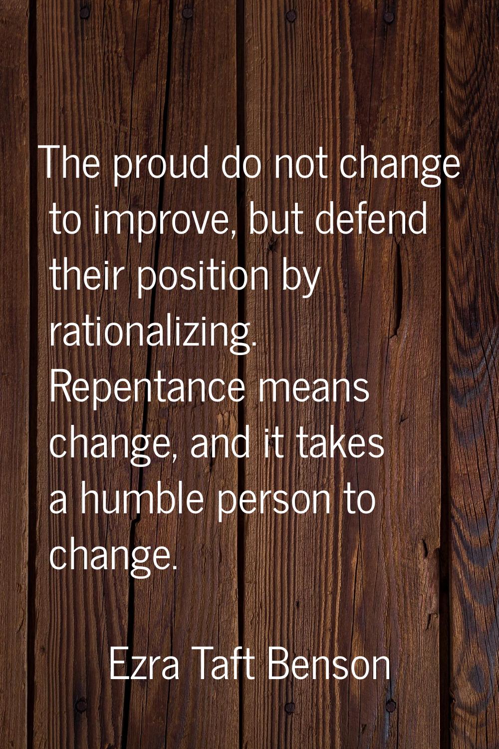The proud do not change to improve, but defend their position by rationalizing. Repentance means ch