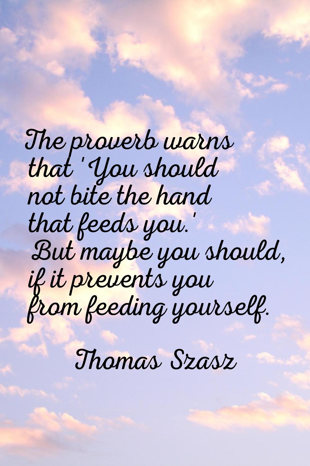 The proverb warns that 'You should not bite the hand that feeds you.' But maybe you should, if it p