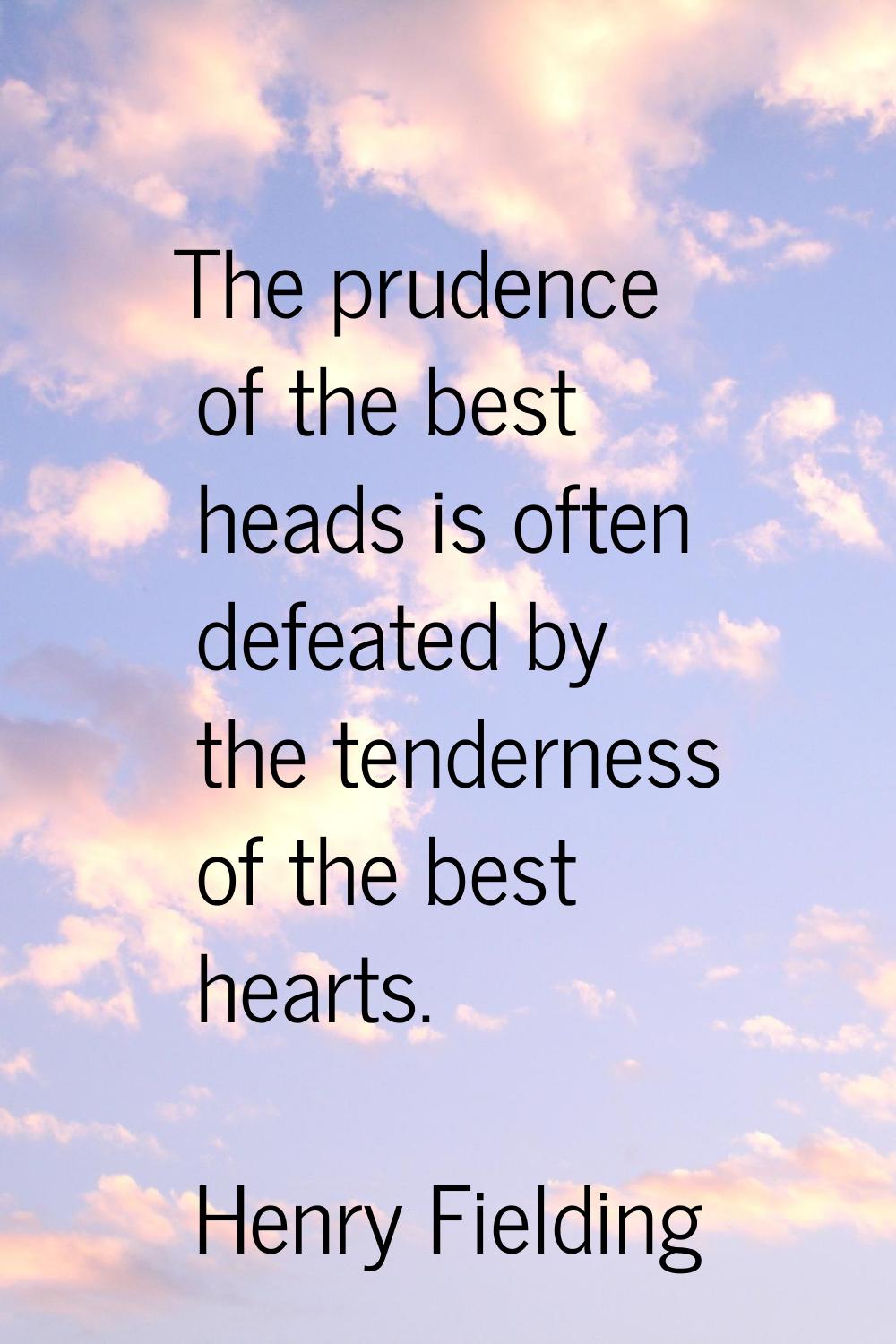 The prudence of the best heads is often defeated by the tenderness of the best hearts.