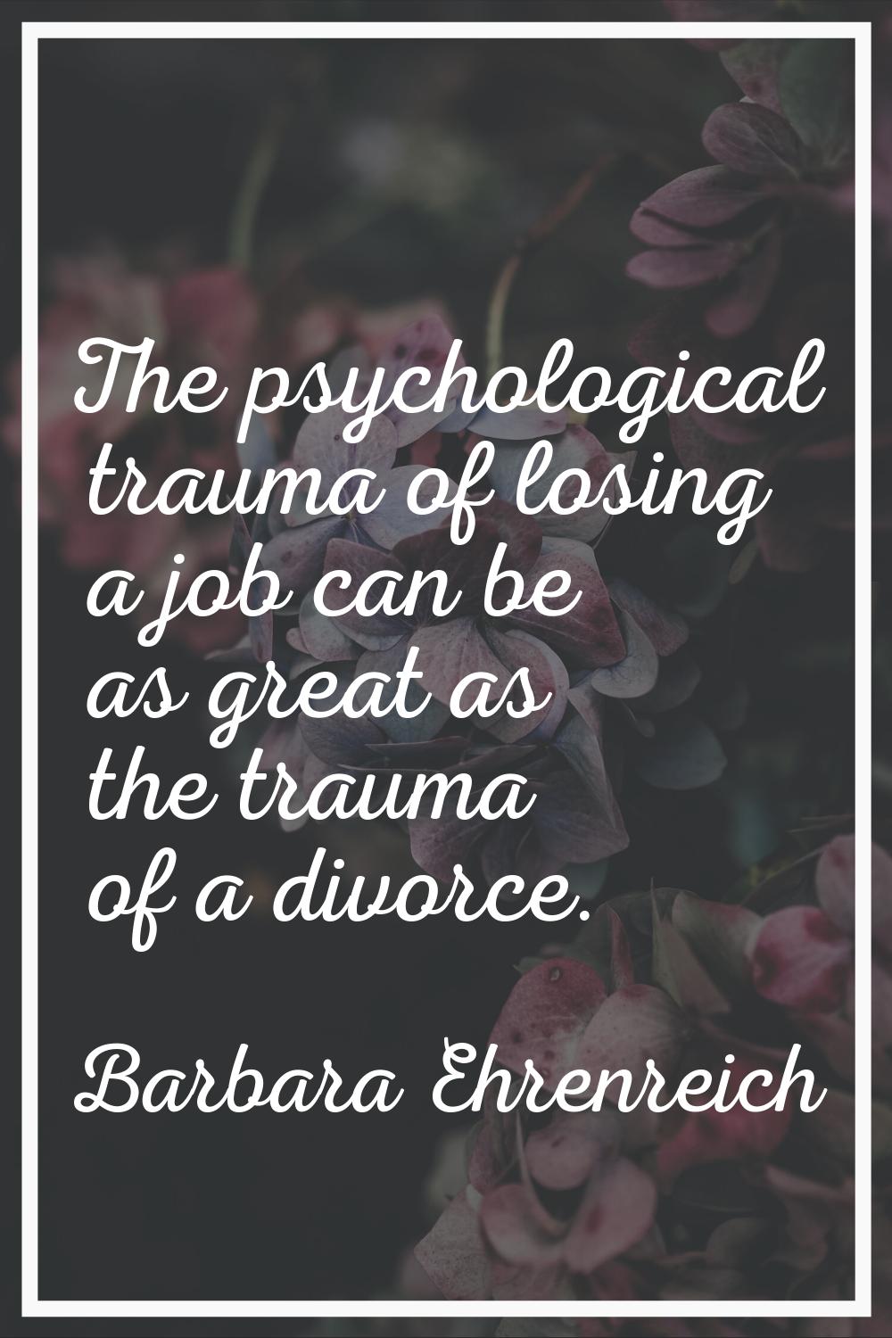 The psychological trauma of losing a job can be as great as the trauma of a divorce.