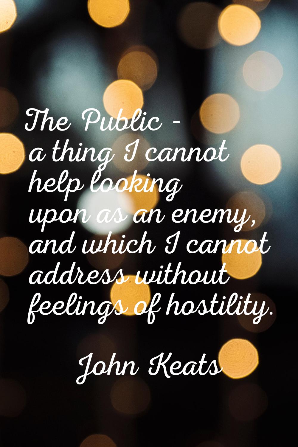 The Public - a thing I cannot help looking upon as an enemy, and which I cannot address without fee