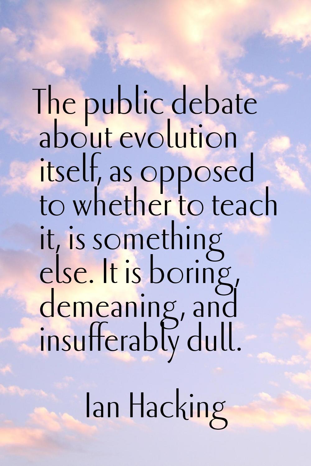 The public debate about evolution itself, as opposed to whether to teach it, is something else. It 