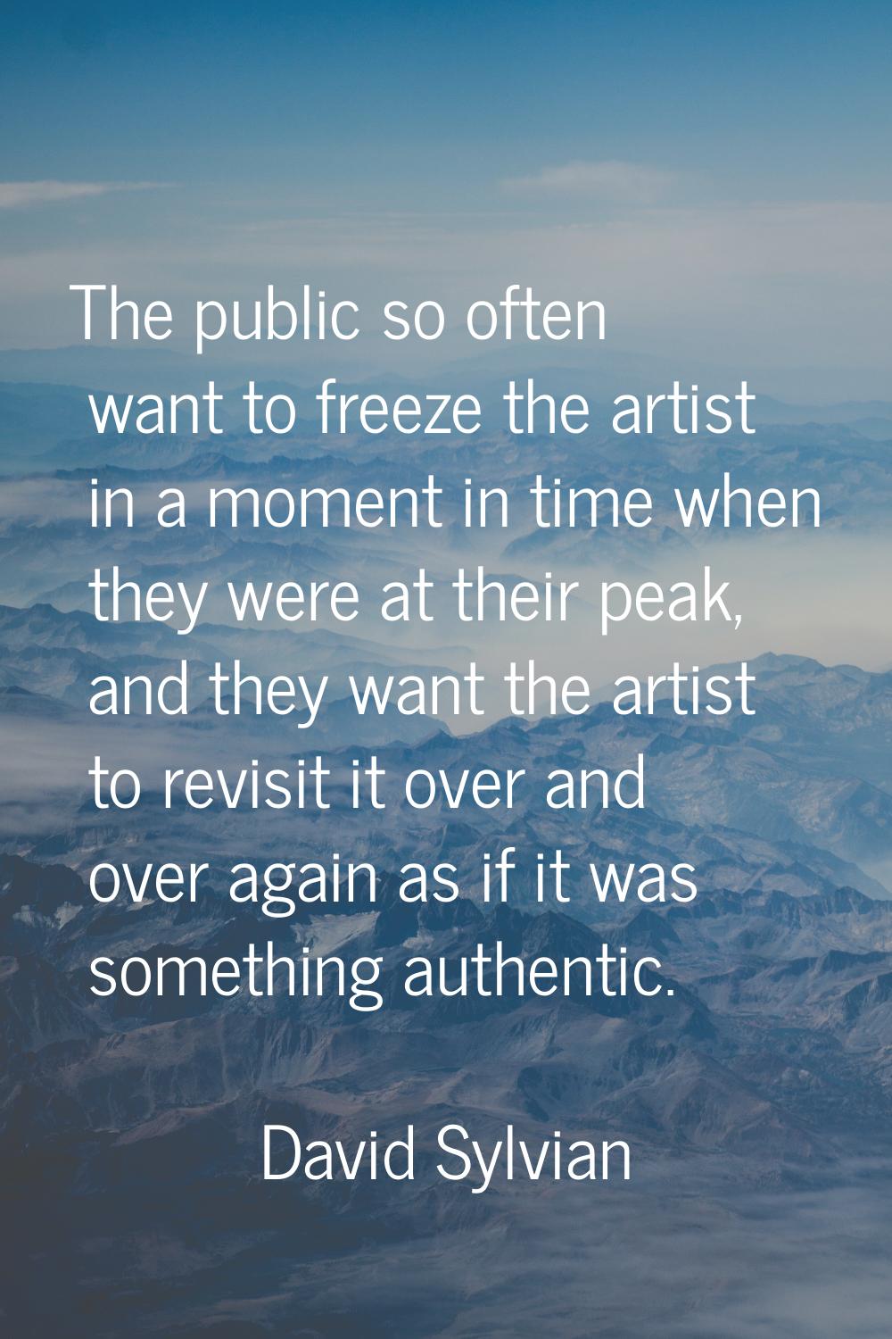 The public so often want to freeze the artist in a moment in time when they were at their peak, and